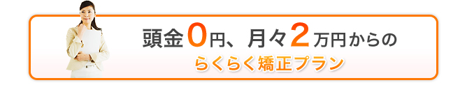 頭金0円、月々2万円からのらくらく矯正プラン